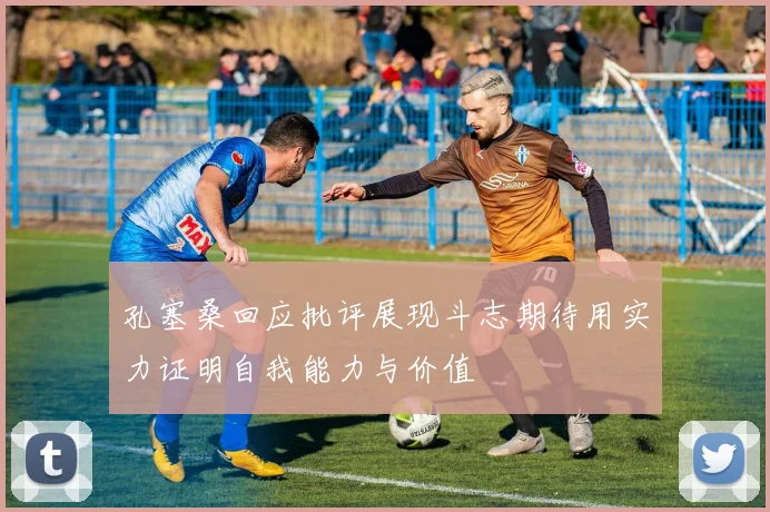 孔塞桑回应批评展现斗志期待用实力证明自我能力与价值