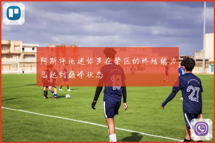 阿斯评论迷你罗在禁区的终结能力已达到巅峰状态