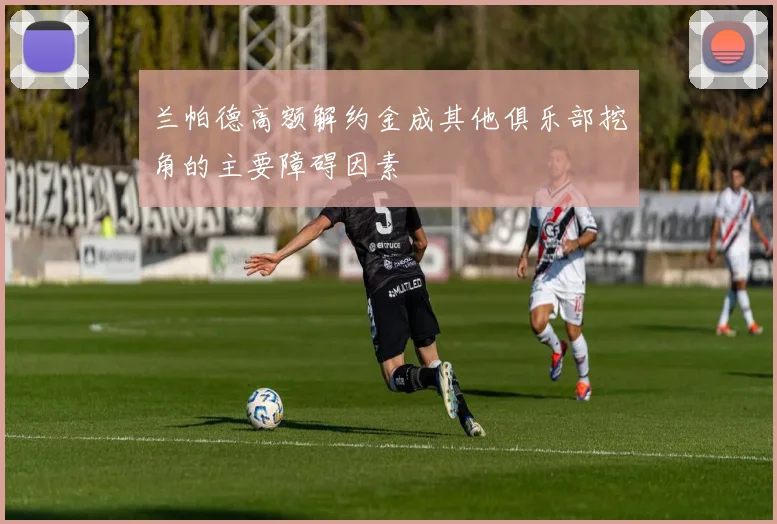 兰帕德高额解约金成其他俱乐部挖角的主要障碍因素
