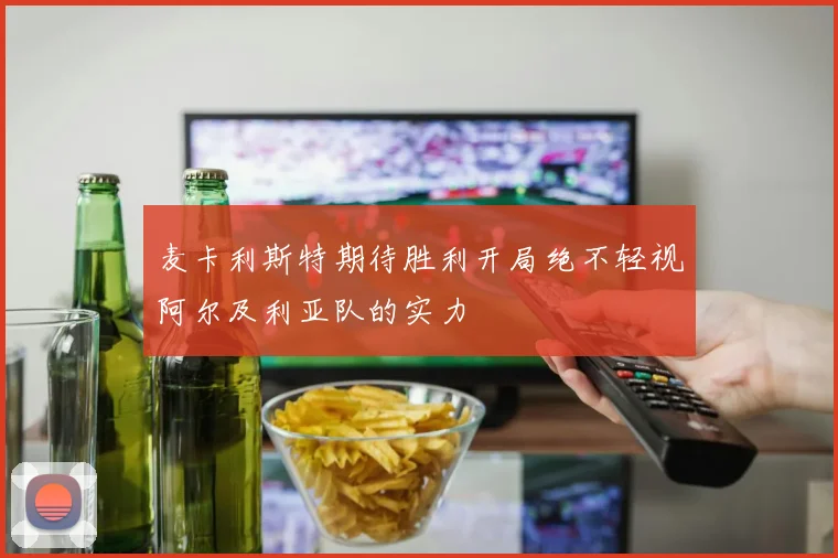 麦卡利斯特期待胜利开局绝不轻视阿尔及利亚队的实力