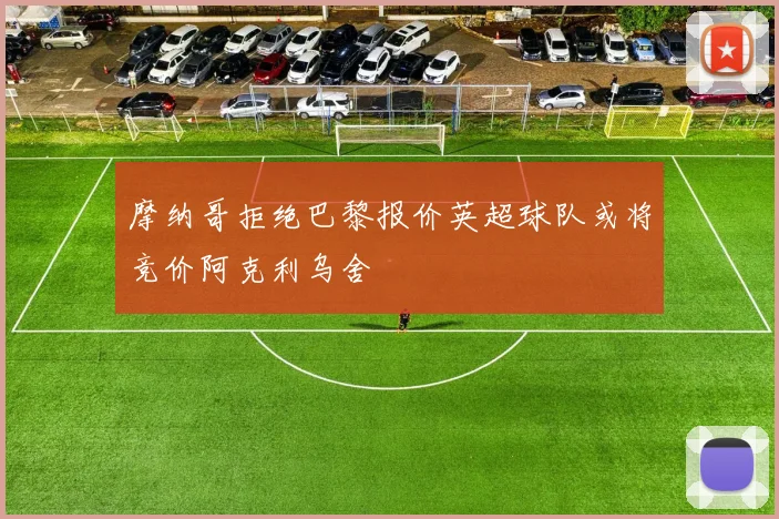 摩纳哥拒绝巴黎报价英超球队或将竞价阿克利乌舍