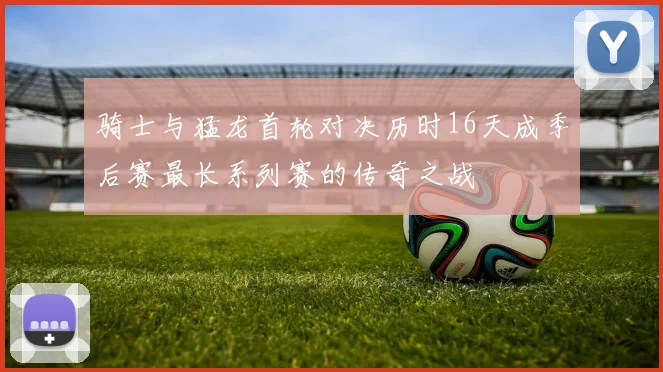骑士与猛龙首轮对决历时16天成季后赛最长系列赛的传奇之战