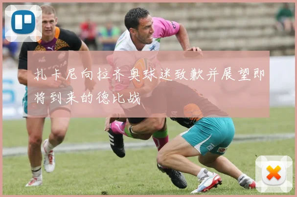扎卡尼向拉齐奥球迷致歉并展望即将到来的德比战