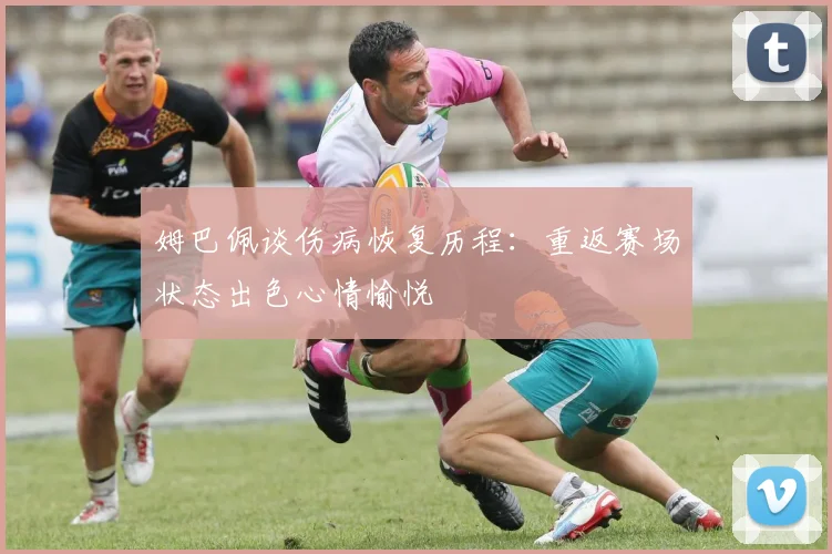 姆巴佩谈伤病恢复历程：重返赛场状态出色心情愉悦