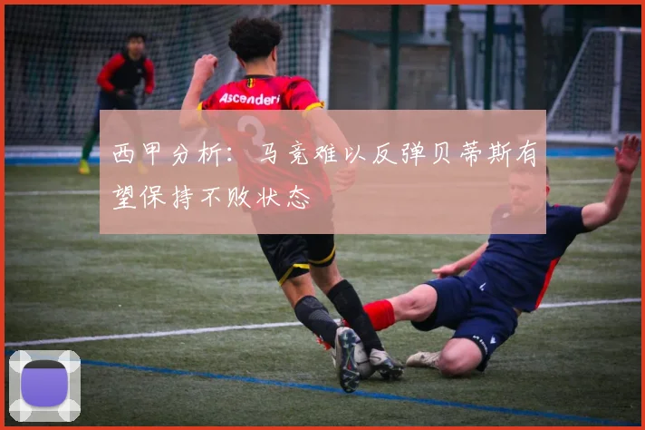 西甲分析：马竞难以反弹贝蒂斯有望保持不败状态