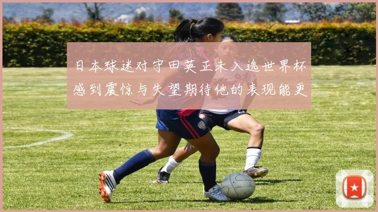 日本球迷对守田英正未入选世界杯感到震惊与失望期待他的表现能更出色