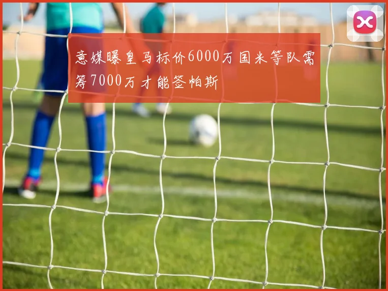 意媒曝皇马标价6000万国米等队需筹7000万才能签帕斯