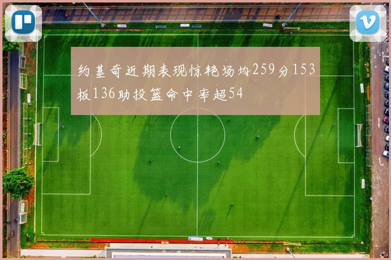 约基奇近期表现惊艳场均259分153板136助投篮命中率超54