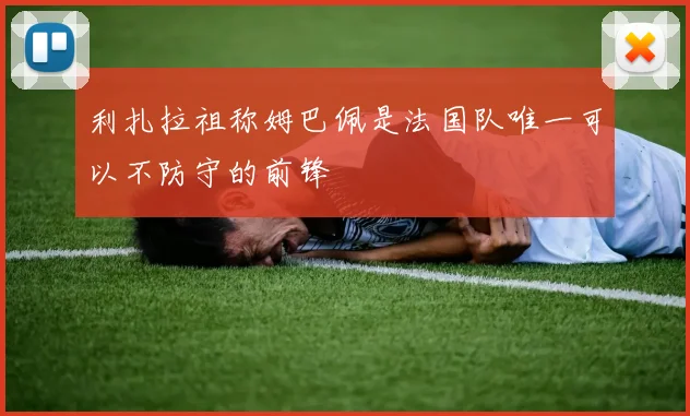 利扎拉祖称姆巴佩是法国队唯一可以不防守的前锋