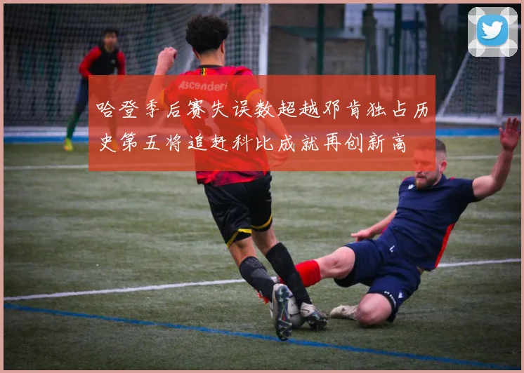 哈登季后赛失误数超越邓肯独占历史第五将追赶科比成就再创新高