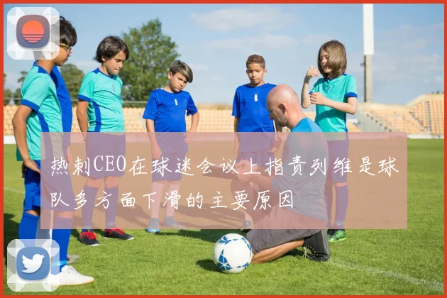 热刺CEO在球迷会议上指责列维是球队多方面下滑的主要原因
