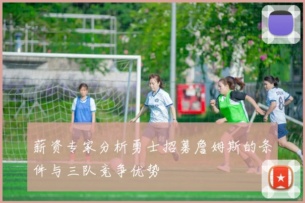 薪资专家分析勇士招募詹姆斯的条件与三队竞争优势