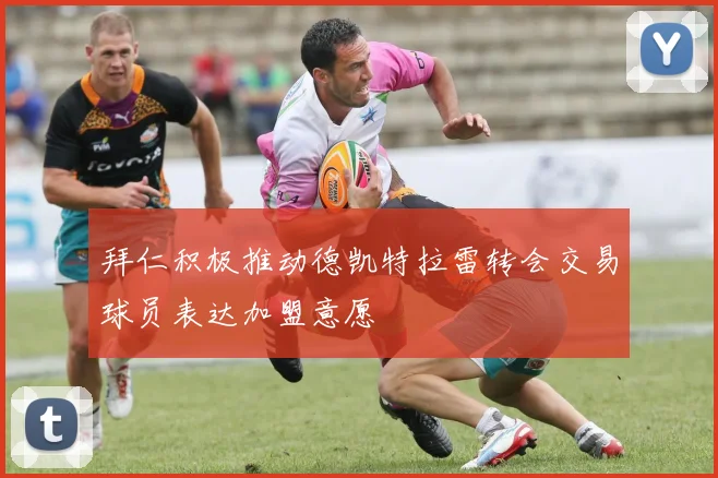 拜仁积极推动德凯特拉雷转会交易球员表达加盟意愿