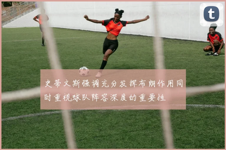 史蒂文斯强调充分发挥布朗作用同时重视球队阵容深度的重要性