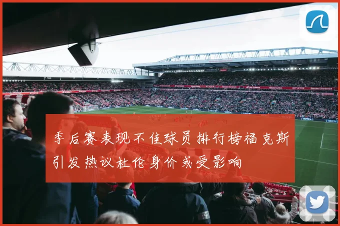 季后赛表现不佳球员排行榜福克斯引发热议杜伦身价或受影响