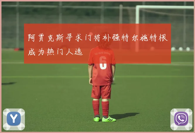 阿贾克斯寻求门将补强特尔施特根成为热门人选