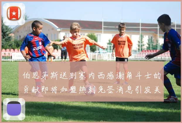 伯恩茅斯送别塞内西感谢角斗士的贡献即将加盟热刺免签消息引发关注