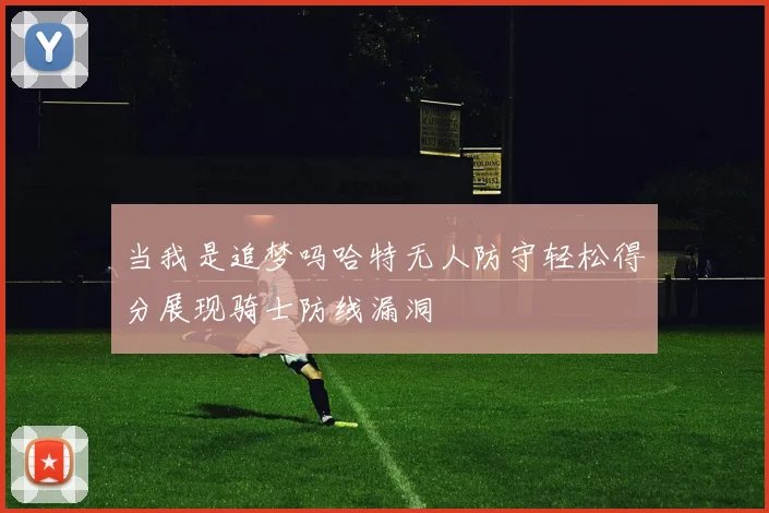 当我是追梦吗哈特无人防守轻松得分展现骑士防线漏洞