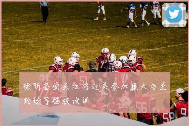徐昕备受关注将赴美参加康大与圣约翰等强校试训