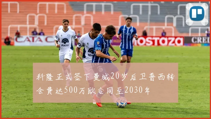 科隆正式签下曼城20岁后卫普西转会费达500万欧合同至2030年