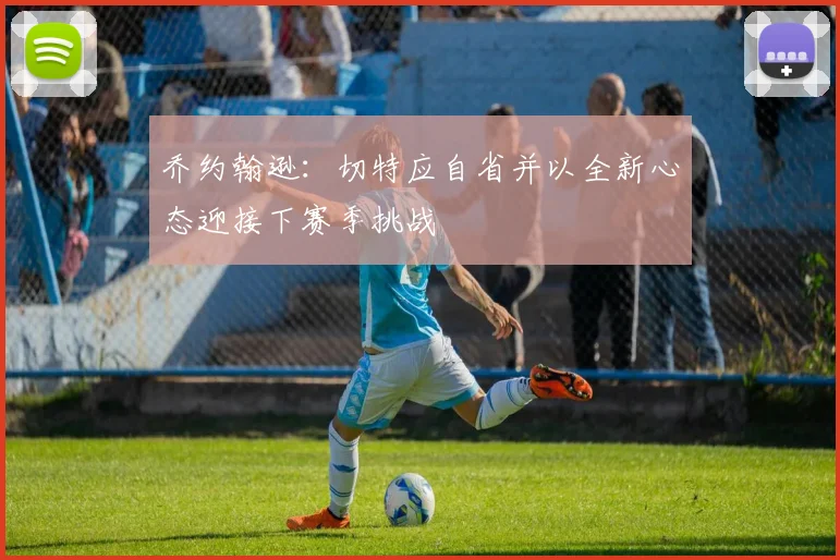 乔约翰逊：切特应自省并以全新心态迎接下赛季挑战
