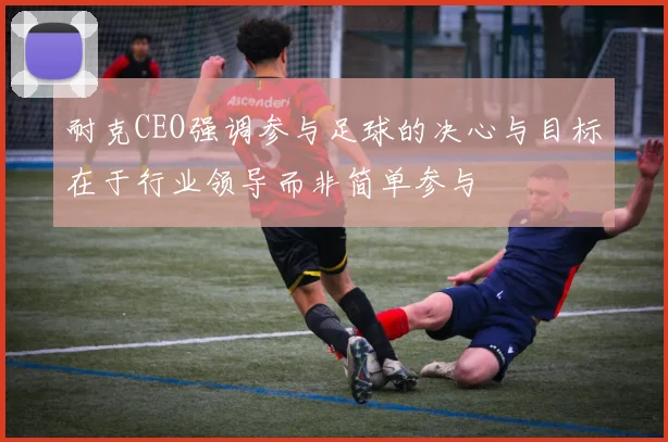 耐克CEO强调参与足球的决心与目标在于行业领导而非简单参与