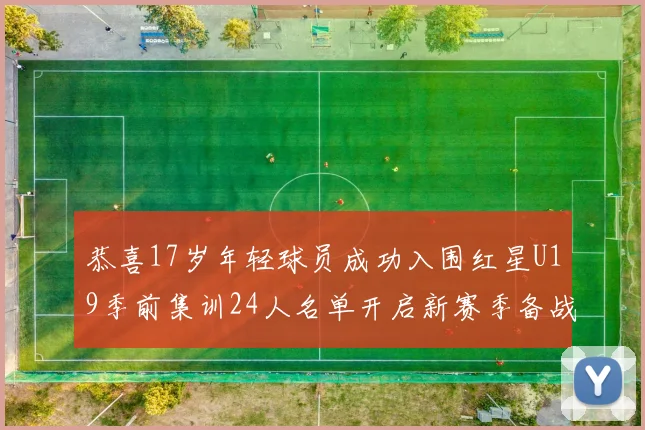 恭喜17岁年轻球员成功入围红星U19季前集训24人名单开启新赛季备战之旅