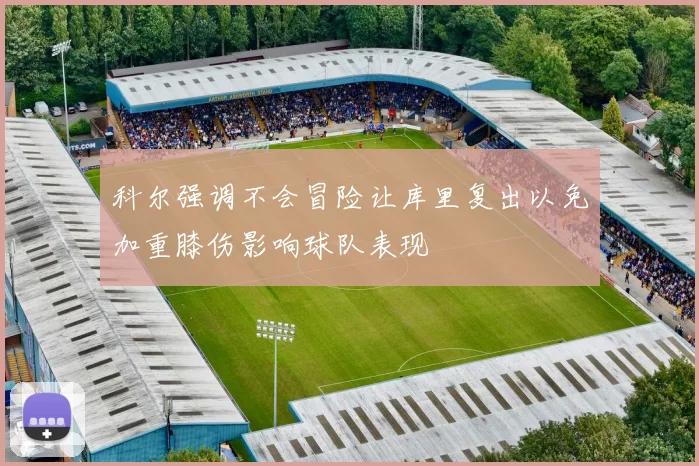 科尔强调不会冒险让库里复出以免加重膝伤影响球队表现