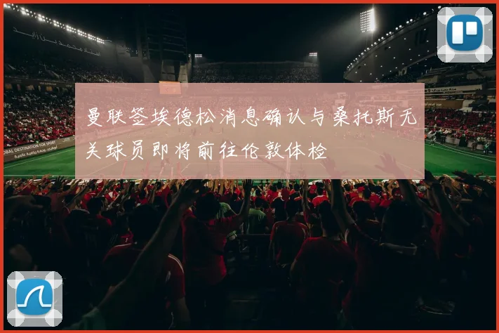 曼联签埃德松消息确认与桑托斯无关球员即将前往伦敦体检