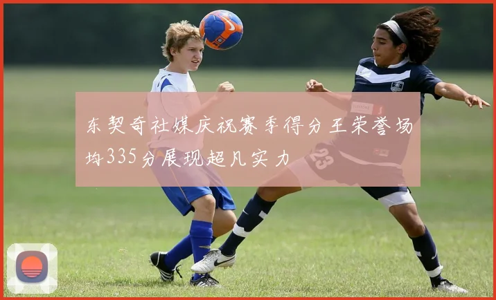 东契奇社媒庆祝赛季得分王荣誉场均335分展现超凡实力