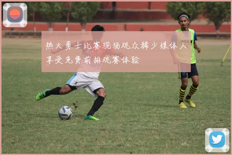热火勇士比赛现场观众稀少媒体人享受免费前排观赛体验