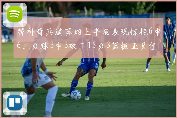 替补奇兵道苏姆上半场表现惊艳6中6三分球3中3砍下15分3篮板正负值高达18
